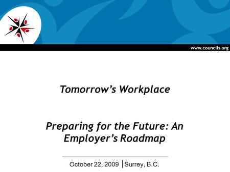 Www.councils.org Tomorrows Workplace Preparing for the Future: An Employers Roadmap October 22, 2009 Surrey, B.C.