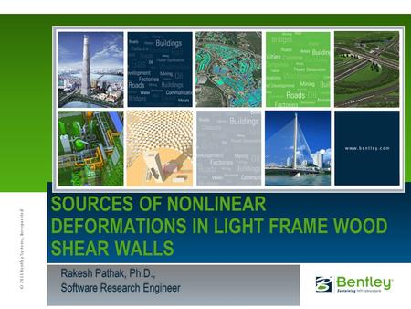 © 2011 Bentley Systems, Incorporated Rakesh Pathak, Ph.D., Software Research Engineer SOURCES OF NONLINEAR DEFORMATIONS IN LIGHT FRAME WOOD SHEAR WALLS.