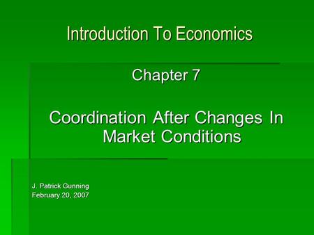 Introduction To Economics Chapter 7 Coordination After Changes In Market Conditions J. Patrick Gunning February 20, 2007.