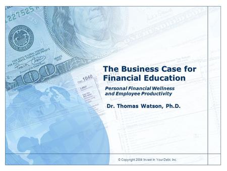 © Copyright 2004 Invest In Your Debt, Inc. The Business Case for Financial Education Personal Financial Wellness and Employee Productivity Dr. Thomas Watson,