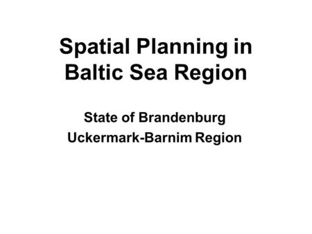 Spatial Planning in Baltic Sea Region State of Brandenburg Uckermark-Barnim Region.
