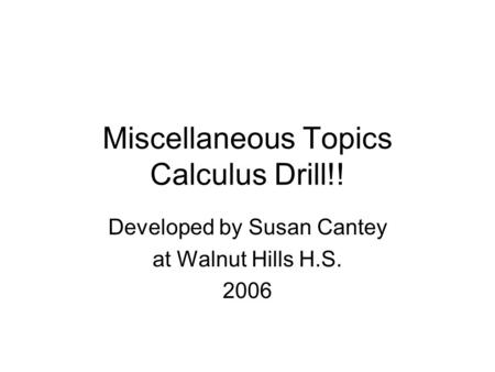 Miscellaneous Topics Calculus Drill!! Developed by Susan Cantey at Walnut Hills H.S. 2006.
