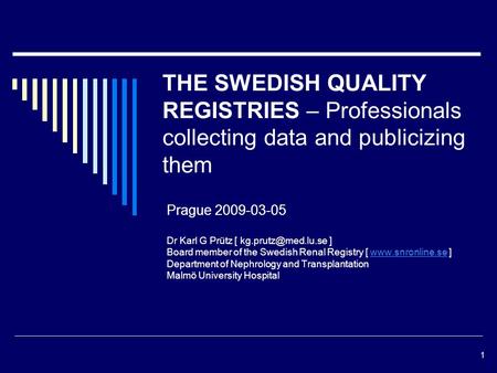 1 THE SWEDISH QUALITY REGISTRIES – Professionals collecting data and publicizing them Prague 2009-03-05 Dr Karl G Prütz [ ] Board member.