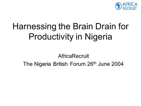 Harnessing the Brain Drain for Productivity in Nigeria AfricaRecruit The Nigeria British Forum 26 th June 2004.