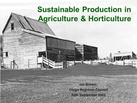 Sustainable Production in Agriculture & Horticulture Ian Brown- Otago Regional Council 30th September 2003.