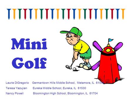 Mini Golf Laurie DiGregorio Germantown Hills Middle School, Metamora, IL 61548 Teresa Yazujian Eureka Middle School, Eureka, IL 61530 Nancy.