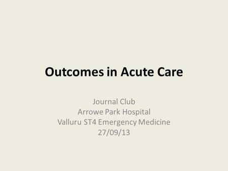 Outcomes in Acute Care Journal Club Arrowe Park Hospital Valluru ST4 Emergency Medicine 27/09/13.