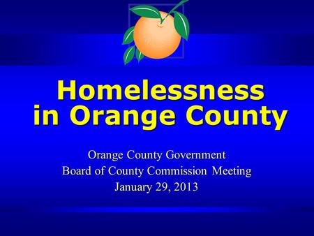 Homelessness in Orange County Homelessness in Orange County Orange County Government Board of County Commission Meeting January 29, 2013.