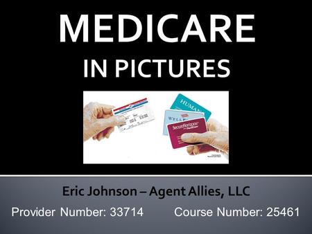 MEDICARE IN PICTURES Provider Number: 33714 Course Number: 25461 Eric Johnson – Agent Allies, LLC.