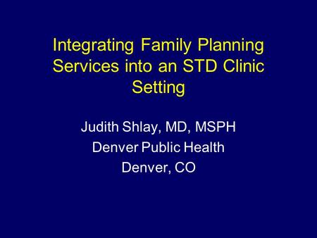Integrating Family Planning Services into an STD Clinic Setting Judith Shlay, MD, MSPH Denver Public Health Denver, CO.