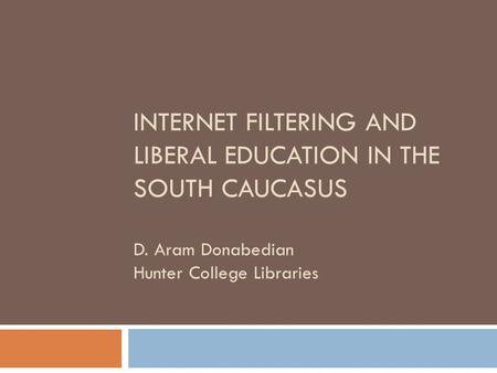 INTERNET FILTERING AND LIBERAL EDUCATION IN THE SOUTH CAUCASUS D. Aram Donabedian Hunter College Libraries.