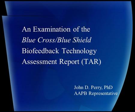 An Examination of the Blue Cross/Blue Shield Biofeedback Technology Assessment Report (TAR) John D. Perry, PhD AAPB Representative.