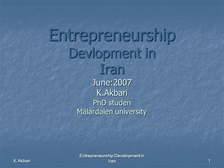 K.Akbari Entrepreneurship Development in Iran 1 Entrepreneurship Devlopment in Iran June:2007 K.Akbari PhD studen Mälardalen university.