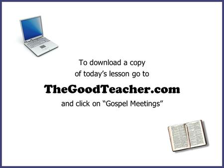 To download a copy of todays lesson go to TheGoodTeacher.com and click on Gospel Meetings.