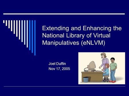 Extending and Enhancing the National Library of Virtual Manipulatives (eNLVM) Joel Duffin Nov 17, 2005.