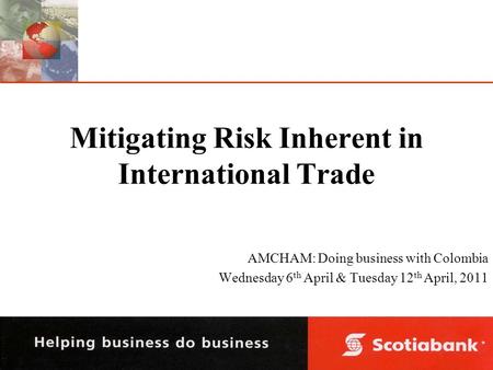 Mitigating Risk Inherent in International Trade AMCHAM: Doing business with Colombia Wednesday 6 th April & Tuesday 12 th April, 2011.