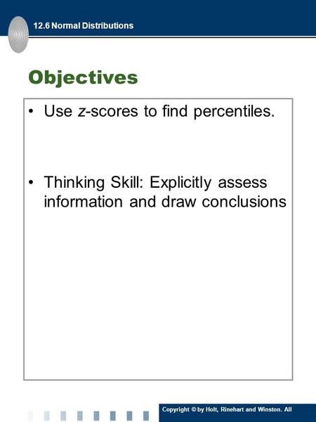 Copyright © by Holt, Rinehart and Winston. All Rights Reserved. Objectives Use z-scores to find percentiles. Thinking Skill: Explicitly assess information.