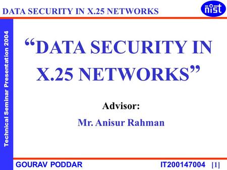 Technical Seminar Presentation 2004 GOURAV PODDAR IT200147004 [1] DATA SECURITY IN X.25 NETWORKS Advisor: Mr. Anisur Rahman.