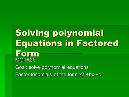 Solving polynomial Equations in Factored Form MM1A2f: Goal: solve polynomial equations Factor trinomials of the form x2 +bx +c.