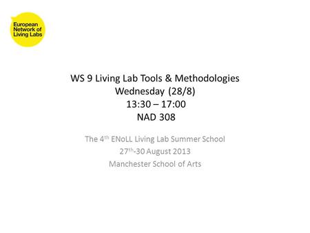 WS 9 Living Lab Tools & Methodologies Wednesday (28/8) 13:30 – 17:00 NAD 308 The 4 th ENoLL Living Lab Summer School 27 th -30 August 2013 Manchester School.