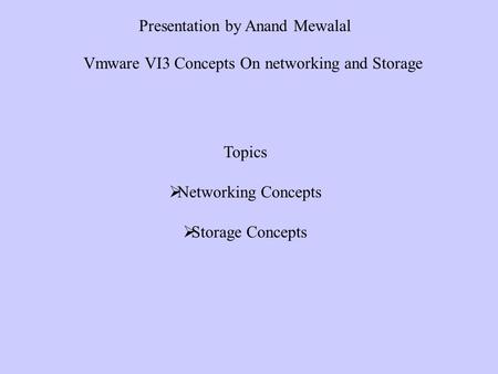 Topics Networking Concepts Storage Concepts Presentation by Anand Mewalal Vmware VI3 Concepts On networking and Storage.