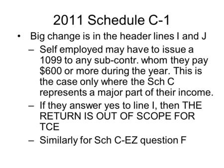 2011 Schedule C-1 Big change is in the header lines I and J –Self employed may have to issue a 1099 to any sub-contr. whom they pay $600 or more during.