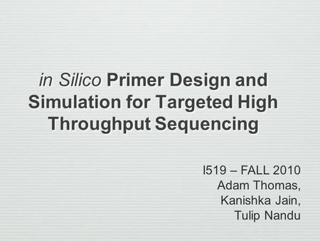 In Silico Primer Design and Simulation for Targeted High Throughput Sequencing I519 – FALL 2010 Adam Thomas, Kanishka Jain, Tulip Nandu.