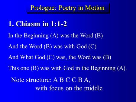 Prologue: Poetry in Motion 1. Chiasm in 1:1-2 In the Beginning (A) was the Word (B) And the Word (B) was with God (C) And What God (C) was, the Word was.