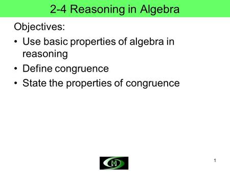 1 2-4 Reasoning in Algebra Objectives: Use basic properties of algebra in reasoning Define congruence State the properties of congruence.