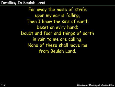 Dwelling In Beulah Land 1-8 Far away the noise of strife upon my ear is falling, Then I know the sins of earth beset on evry hand; Doubt and fear and things.