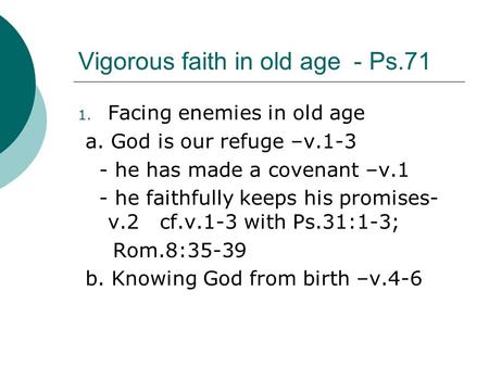 Vigorous faith in old age - Ps.71 1. Facing enemies in old age a. God is our refuge –v.1-3 - he has made a covenant –v.1 - he faithfully keeps his promises-