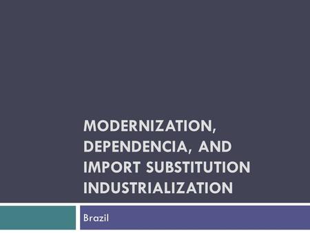 Modernization, Dependencia, and Import Substitution Industrialization