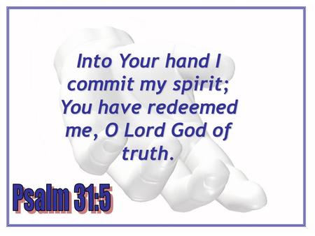 Into Your hand I commit my spirit; You have redeemed me, O Lord God of truth.