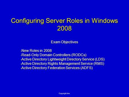 Copyright line. Configuring Server Roles in Windows 2008 Exam Objectives New Roles in 2008 New Roles in 2008 Read-Only Domain Controllers (RODCs) Read-Only.