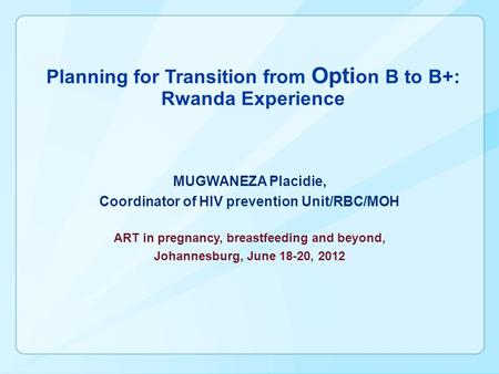 Planning for Transition from Opti on B to B+: Rwanda Experience MUGWANEZA Placidie, Coordinator of HIV prevention Unit/RBC/MOH ART in pregnancy, breastfeeding.
