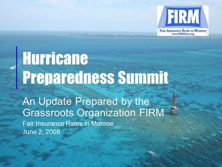 Hurricane Preparedness Summit An Update Prepared by the Grassroots Organization FIRM Fair Insurance Rates in Monroe June 2, 2008.