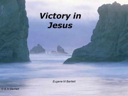 Victory in Jesus Eugene M Bartlett © E.M.Bartlett.