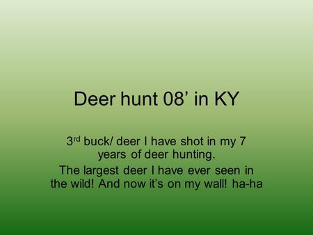 Deer hunt 08 in KY 3 rd buck/ deer I have shot in my 7 years of deer hunting. The largest deer I have ever seen in the wild! And now its on my wall! ha-ha.