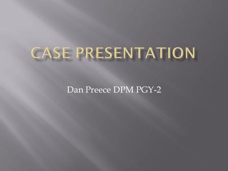 Case Presentation Dan Preece DPM PGY-2.