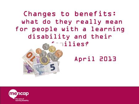 Changes to benefits: what do they really mean for people with a learning disability and their families? April 2013.