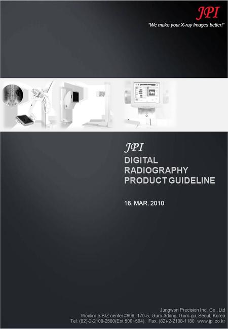 JPI DIGITAL RADIOGRAPHY PRODUCT GUIDELINE 16. MAR. 2010 Jungwon Precision Ind. Co., Ltd Woolim e-BIZ center #608, 170-5, Guro-3dong, Guro-gu, Seoul, Korea.
