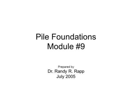 Pile Foundations Module #9 Prepared by Dr. Randy R. Rapp July 2005.