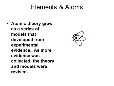 Elements & Atoms Atomic theory grew as a series of models that developed from experimental evidence. As more evidence was collected, the theory and models.