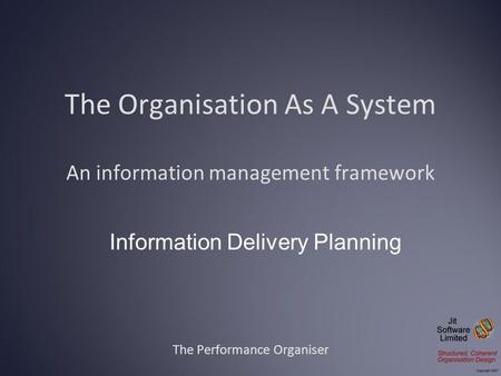 The Organisation As A System An information management framework The Performance Organiser Information Delivery Planning.