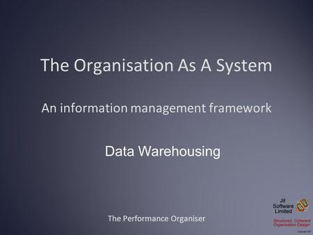 The Organisation As A System An information management framework The Performance Organiser Data Warehousing.