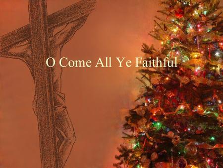 O Come All Ye Faithful. O come, all ye faithful, joyful and triumphant; O come ye, o come ye to Bethlehem! Come and behold Him, born the King of angels!