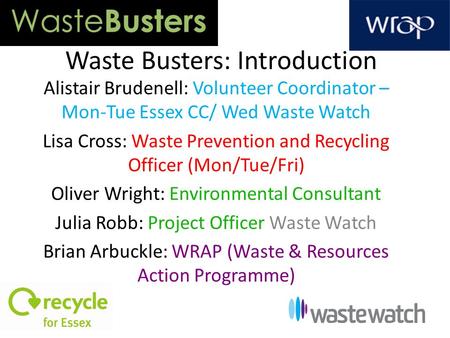 Waste Busters: Introduction Alistair Brudenell: Volunteer Coordinator – Mon-Tue Essex CC/ Wed Waste Watch Lisa Cross: Waste Prevention and Recycling Officer.