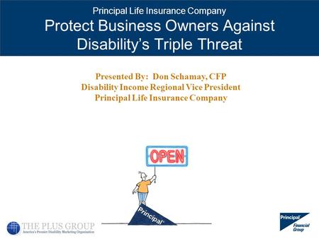 Principal Life Insurance Company Protect Business Owners Against Disabilitys Triple Threat Presented By: Don Schamay, CFP Disability Income Regional Vice.