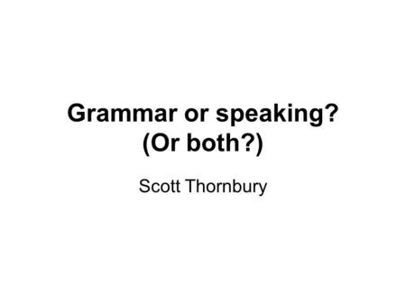 Grammar or speaking? (Or both?) Scott Thornbury. Can you learn to speak without grammar? Can you learn grammar without speaking? Is there a special grammar.