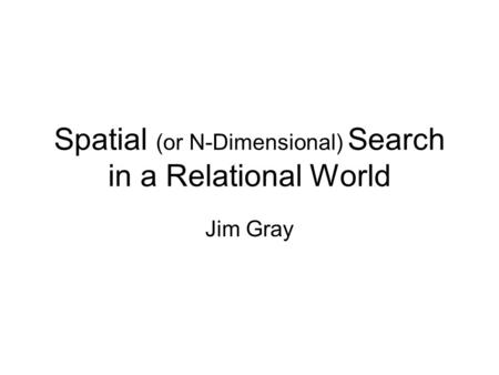 Spatial (or N-Dimensional) Search in a Relational World Jim Gray.